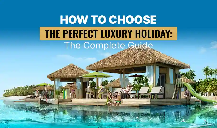 How to Choose the Perfect Luxury Holiday: The Complete Guide